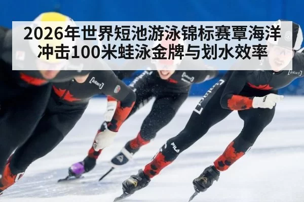 2026年世界短池游泳锦标赛覃海洋冲击100米蛙泳金牌与划水效率