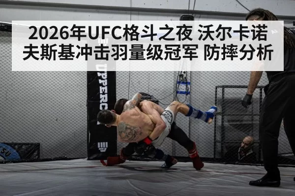 2026年UFC格斗之夜 沃尔卡诺夫斯基冲击羽量级冠军 防摔分析